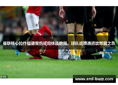 曼联核心拉什福德受伤或将休战数周，球队或遭遇进攻燃眉之急